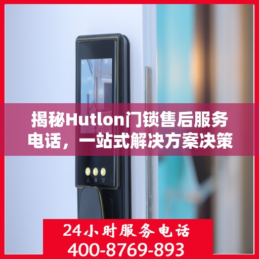 揭秘Hutlon门锁售后服务电话，一站式解决方案决策指南