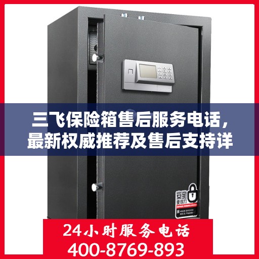 三飞保险箱售后服务电话，最新权威推荐及售后支持详解