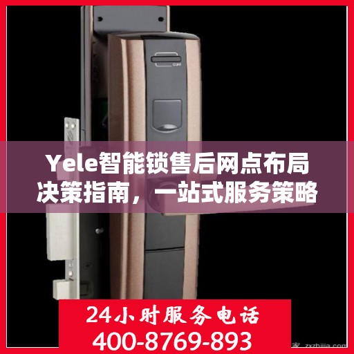 Yele智能锁售后网点布局决策指南，一站式服务策略与选址策略解析