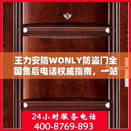 王力安防WONLY防盗门全国售后电话权威指南，一站式服务热线与售后支持
