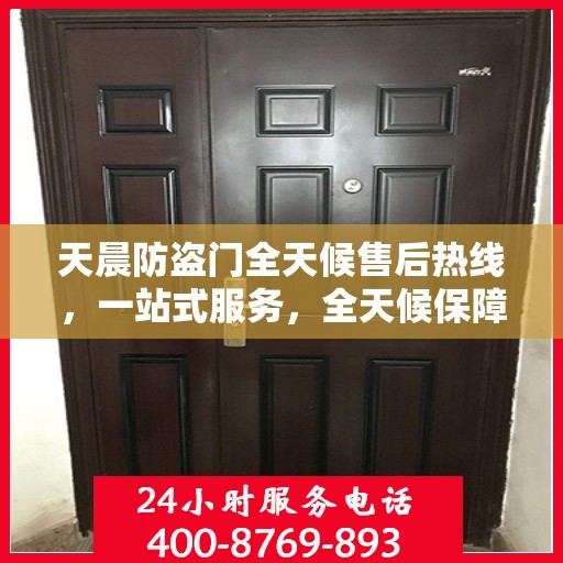 天晨防盗门全天候售后热线，一站式服务，全天候保障，让您无忧购门！