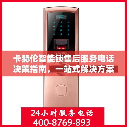 卡赫伦智能锁售后服务电话决策指南，一站式解决方案与联系方式全解析