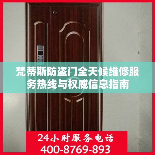 梵蒂斯防盗门全天候维修服务热线与权威信息指南