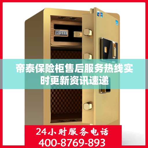 帝泰保险柜售后服务热线实时更新资讯速递