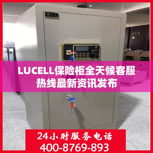 LUCELL保险柜全天候客服热线最新资讯发布