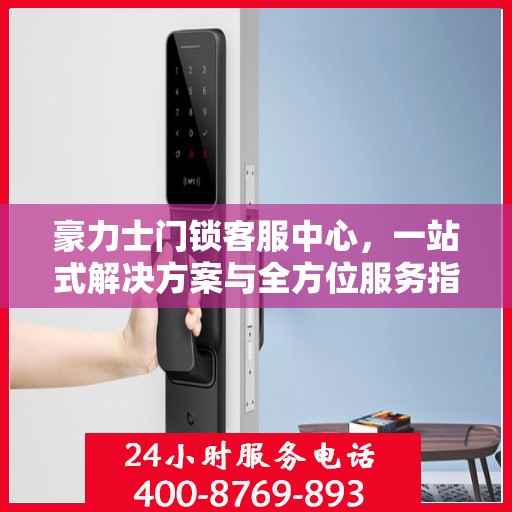 豪力士门锁客服中心，一站式解决方案与全方位服务指南