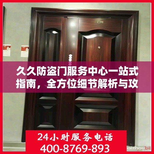 久久防盗门服务中心一站式指南，全方位细节解析与攻略