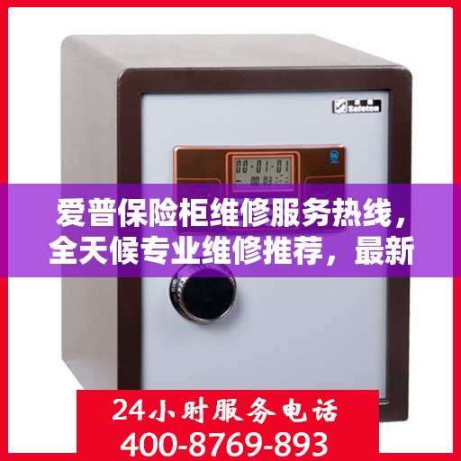 爱普保险柜维修服务热线，全天候专业维修推荐，最新权威推荐电话！