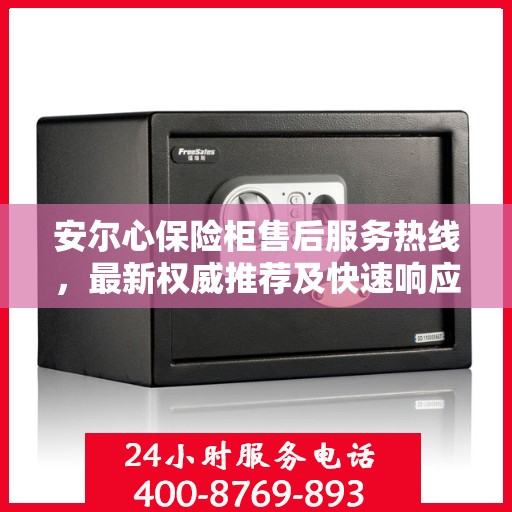 安尔心保险柜售后服务热线，最新权威推荐及快速响应服务指南