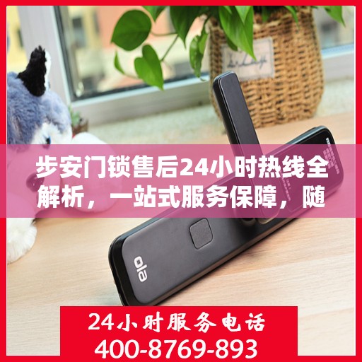 步安门锁售后24小时热线全解析，一站式服务保障，随时为您解答疑惑