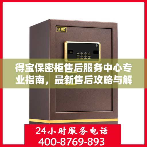 得宝保密柜售后服务中心专业指南，最新售后攻略与解决方案