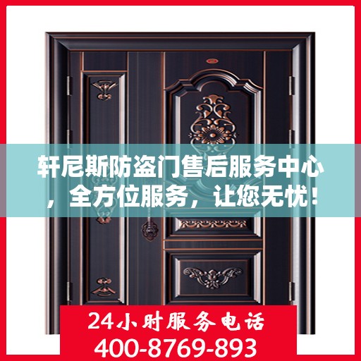 轩尼斯防盗门售后服务中心，全方位服务，让您无忧！