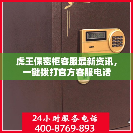 虎王保密柜客服最新资讯，一键拨打官方客服电话