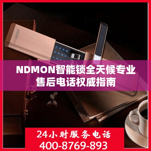 NDMON智能锁全天候专业售后电话权威指南