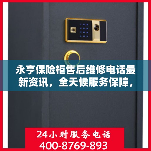 永亨保险柜售后维修电话最新资讯，全天候服务保障，让您无忧使用保险柜