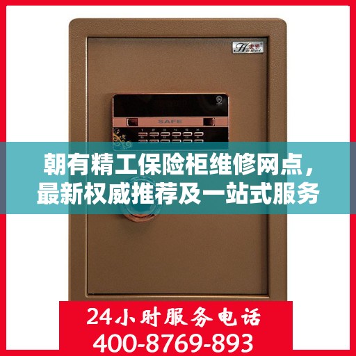 朝有精工保险柜维修网点，最新权威推荐及一站式服务解析