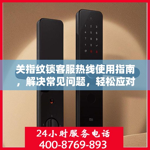 关指纹锁客服热线使用指南，解决常见问题，轻松应对各种情况