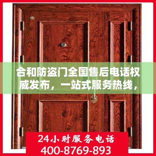 合和防盗门全国售后电话权威发布，一站式服务热线，保障您的安全之选！