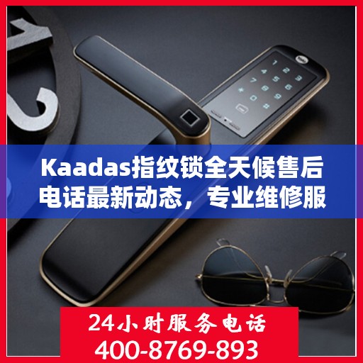 Kaadas指纹锁全天候售后电话最新动态，专业维修服务，保障用户安全
