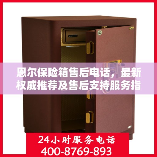 恩尔保险箱售后电话，最新权威推荐及售后支持服务指南