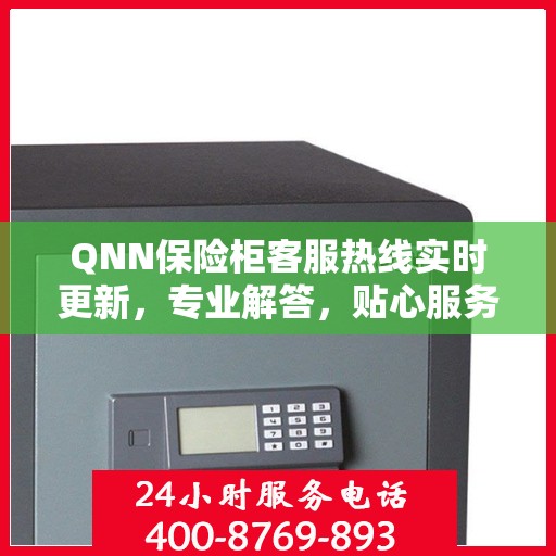 QNN保险柜客服热线实时更新，专业解答，贴心服务最新资讯