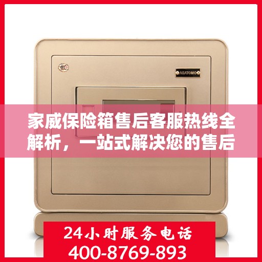 家威保险箱售后客服热线全解析，一站式解决您的售后需求