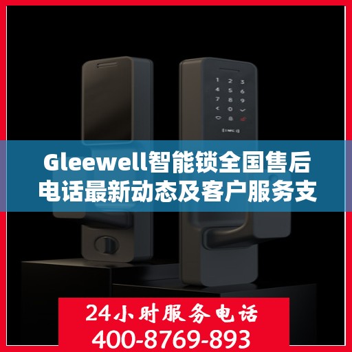 Gleewell智能锁全国售后电话最新动态及客户服务支持一览