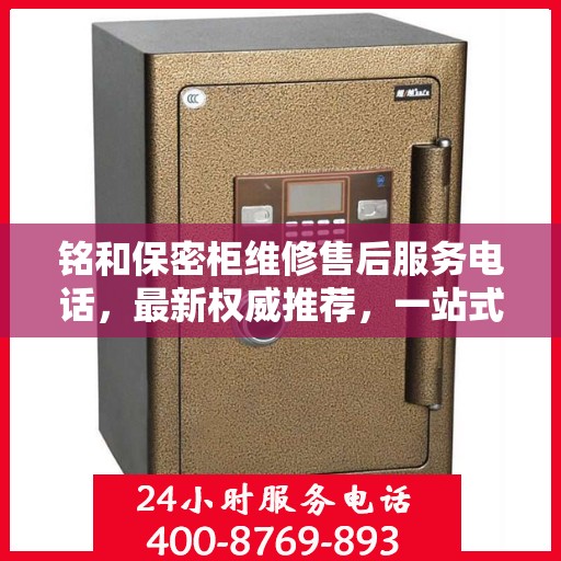 铭和保密柜维修售后服务电话，最新权威推荐，一站式解决方案