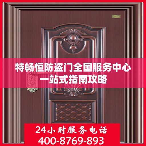 特畅恒防盗门全国服务中心一站式指南攻略