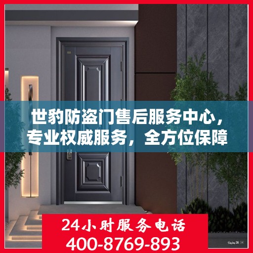 世豹防盗门售后服务中心，专业权威服务，全方位保障安全