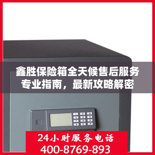鑫胜保险箱全天候售后服务专业指南，最新攻略解密
