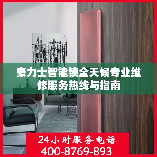 豪力士智能锁全天候专业维修服务热线与指南