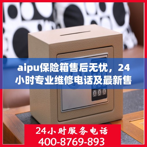 aipu保险箱售后无忧，24小时专业维修电话及最新售后指南
