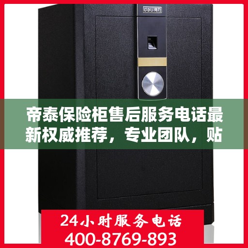 帝泰保险柜售后服务电话最新权威推荐，专业团队，贴心服务！