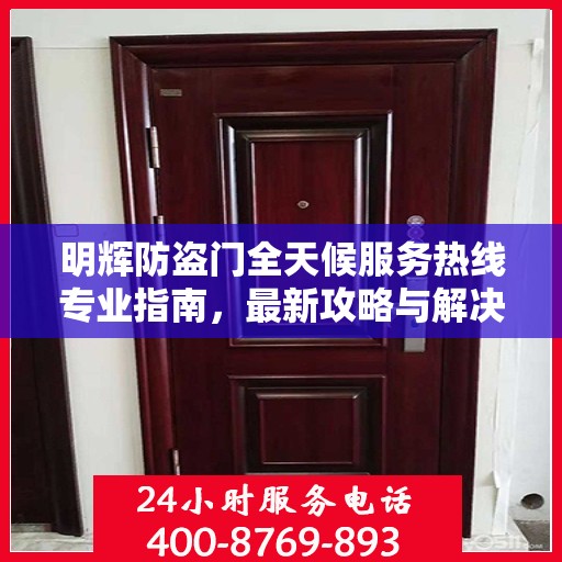 明辉防盗门全天候服务热线专业指南，最新攻略与解决方案