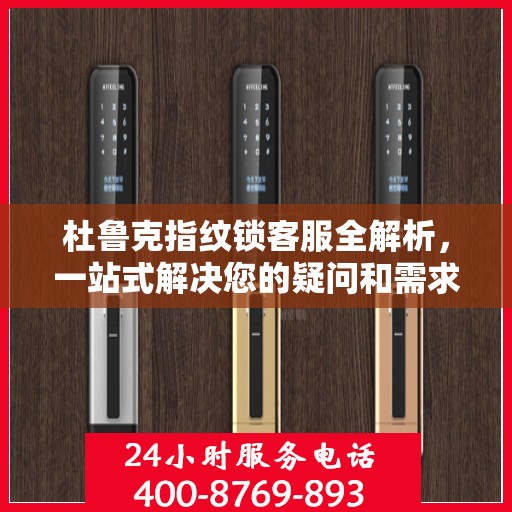 杜鲁克指纹锁客服全解析，一站式解决您的疑问和需求