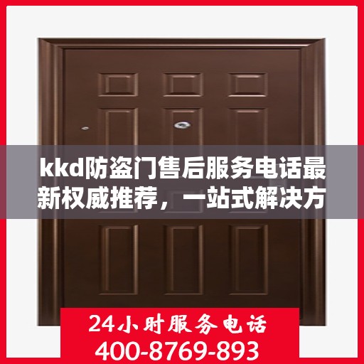 kkd防盗门售后服务电话最新权威推荐，一站式解决方案与贴心服务热线揭秘