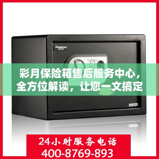 彩月保险箱售后服务中心，全方位解读，让您一文搞定！