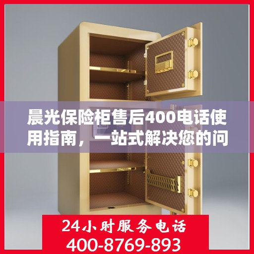 晨光保险柜售后400电话使用指南，一站式解决您的问题