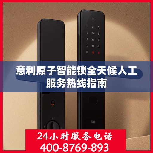 意利原子智能锁全天候人工服务热线指南