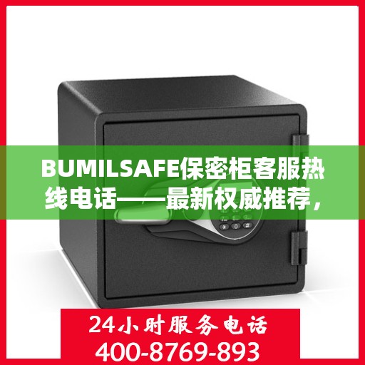 BUMILSAFE保密柜客服热线电话——最新权威推荐，专业解答您的疑问