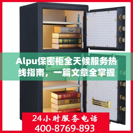 Alpu保密柜全天候服务热线指南，一篇文章全掌握