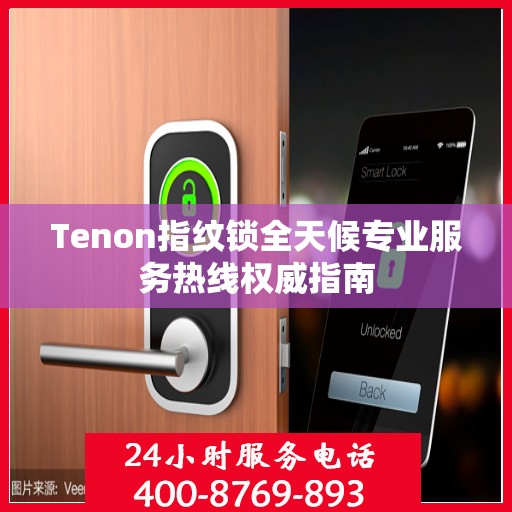 Tenon指纹锁全天候专业服务热线权威指南