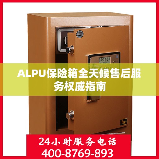 ALPU保险箱全天候售后服务权威指南
