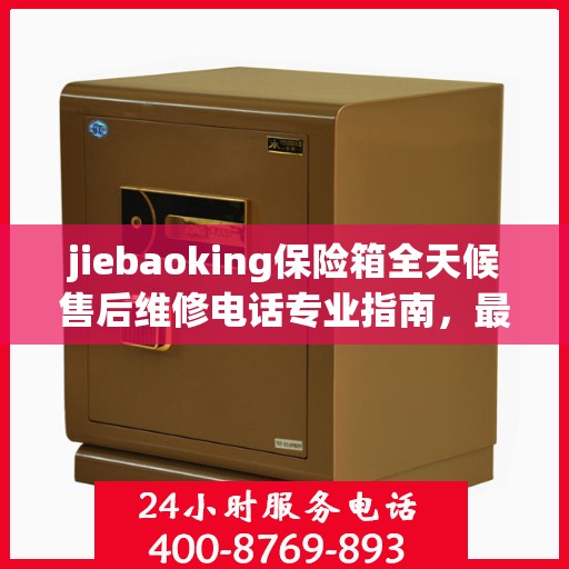 jiebaoking保险箱全天候售后维修电话专业指南，最新售后维修攻略