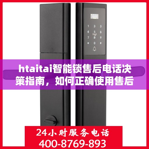 htaitai智能锁售后电话决策指南，如何正确使用售后支持服务？