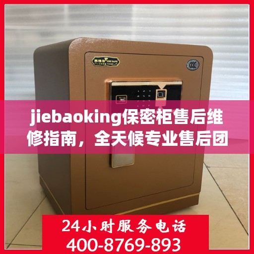 jiebaoking保密柜售后维修指南，全天候专业售后团队，最新维修攻略及售后电话
