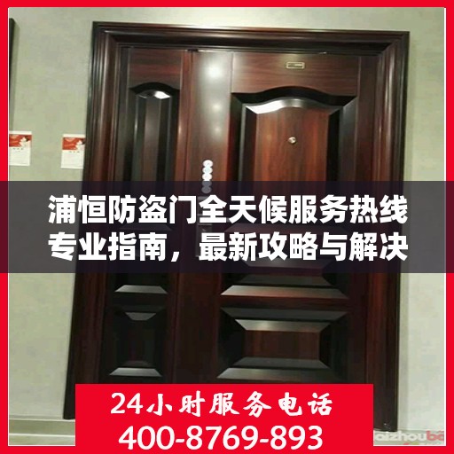 浦恒防盗门全天候服务热线专业指南，最新攻略与解决方案