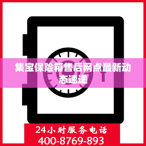 集宝保险箱售后网点最新动态速递