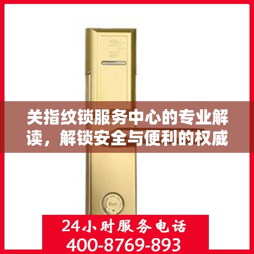 关指纹锁服务中心的专业解读，解锁安全与便利的权威指南